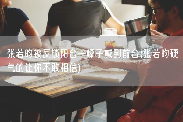 张若昀被反锁阳台一嗓子喊到前台(张若昀硬气的让你不敢相信)(图1)