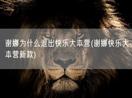 谢娜为什么退出快乐大本营(谢娜快乐大本营新款)(图1) 谢娜为什么退出快乐大本营(谢娜快乐大本营新款)(图1)