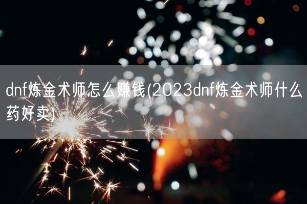 dnf炼金术师怎么赚钱(2023dnf炼金术师什么药好卖)(图1) dnf炼金术师怎么赚钱(2023dnf炼金术师什么药好卖)(图1)