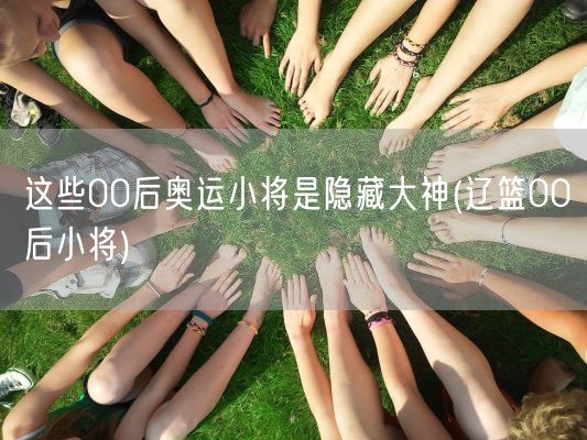 这些00后奥运小将是隐藏大神(辽篮00后小将)(图1) 这些00后奥运小将是隐藏大神(辽篮00后小将)(图1)