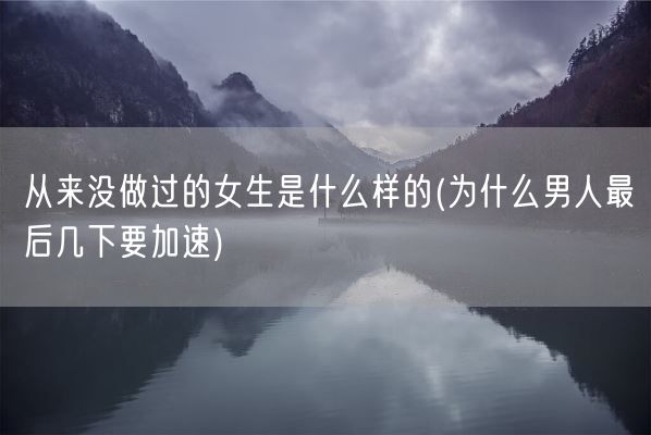 从来没做过的女生是什么样的(为什么男人最后几下要加速)(图1) 从来没做过的女生是什么样的(为什么男人最后几下要加速)(图1)