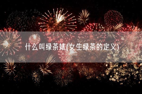 什么叫绿茶婊(女生绿茶的定义)(图1)