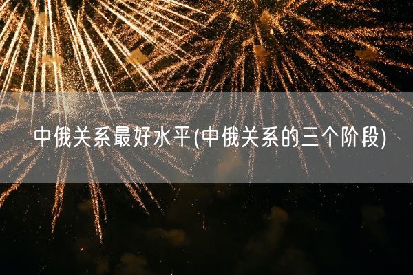 中俄关系最好水平(中俄关系的三个阶段)(图1) 中俄关系最好水平(中俄关系的三个阶段)(图1)