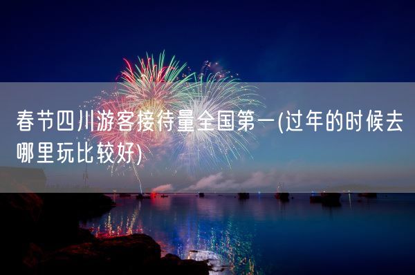 春节四川游客接待量全国第一(过年的时候去哪里玩比较好)(图1) 春节四川游客接待量全国第一(过年的时候去哪里玩比较好)(图1)