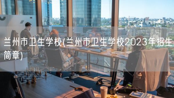 兰州市卫生学校(兰州市卫生学校2023年招生简章)(图1)