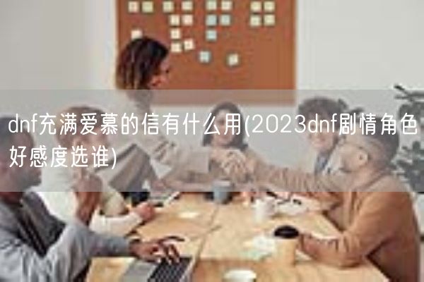 dnf充满爱慕的信有什么用(2023dnf剧情角色好感度选谁)(图1) dnf充满爱慕的信有什么用(2023dnf剧情角色好感度选谁)(图1)