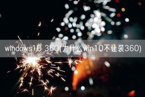 windows10 360(为什么win10不让装360)(图1) windows10 360(为什么win10不让装360)(图1)