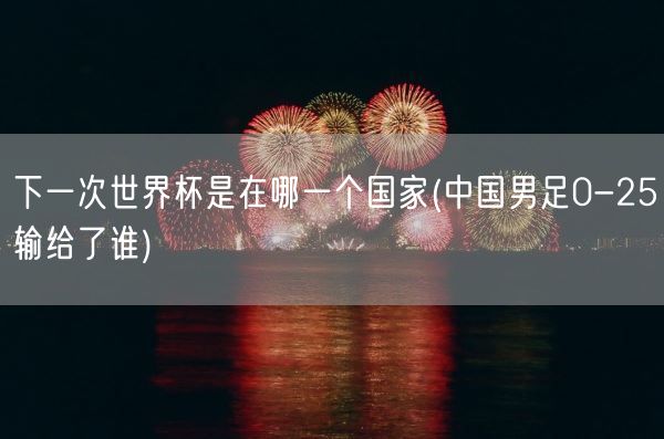 下一次世界杯是在哪一个国家(中国男足0-25输给了谁)(图1) 下一次世界杯是在哪一个国家(中国男足0-25输给了谁)(图1)