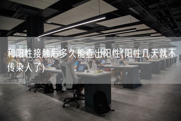 和阳性接触后多久能查出阳性(阳性几天就不传染人了)(图1) 和阳性接触后多久能查出阳性(阳性几天就不传染人了)(图1)