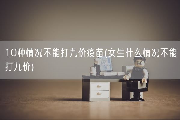 10种情况不能打九价疫苗(女生什么情况不能打九价)(图1) 10种情况不能打九价疫苗(女生什么情况不能打九价)(图1)