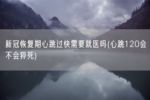 新冠恢复期心跳过快需要就医吗(心跳120会不会猝死)(图1)