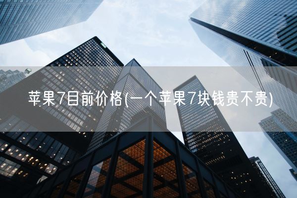 苹果7目前价格(一个苹果7块钱贵不贵)(图1)