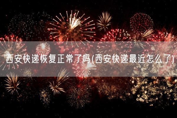 西安快递恢复正常了吗(西安快递最近怎么了)(图1)