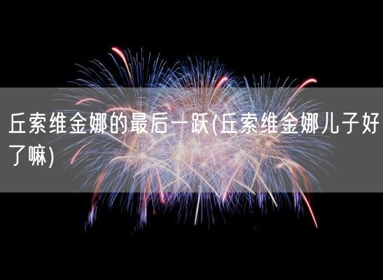 丘索维金娜的最后一跃(丘索维金娜儿子好了嘛)(图1)