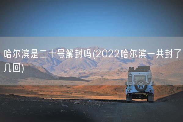 哈尔滨是二十号解封吗(2022哈尔滨一共封了几回)(图1)