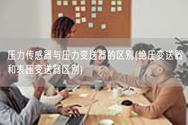 压力传感器与压力变送器的区别(绝压变送器和表压变送器区别)(图1) 压力传感器与压力变送器的区别(绝压变送器和表压变送器区别)(图1)