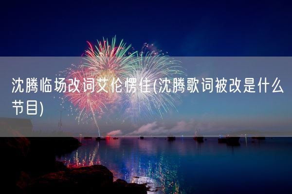 沈腾临场改词艾伦愣住(沈腾歌词被改是什么节目)(图1) 沈腾临场改词艾伦愣住(沈腾歌词被改是什么节目)(图1)