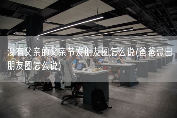 没有父亲的父亲节发朋友圈怎么说(爸爸忌日朋友圈怎么说)(图1)