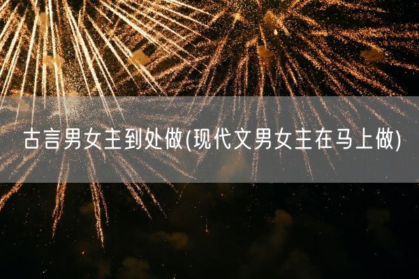 古言男女主到处做(现代文男女主在马上做)(图1)