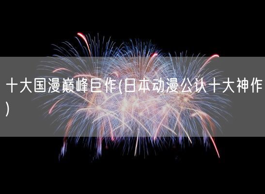 十大国漫巅峰巨作(日本动漫公认十大神作)(图1) 十大国漫巅峰巨作(日本动漫公认十大神作)(图1)