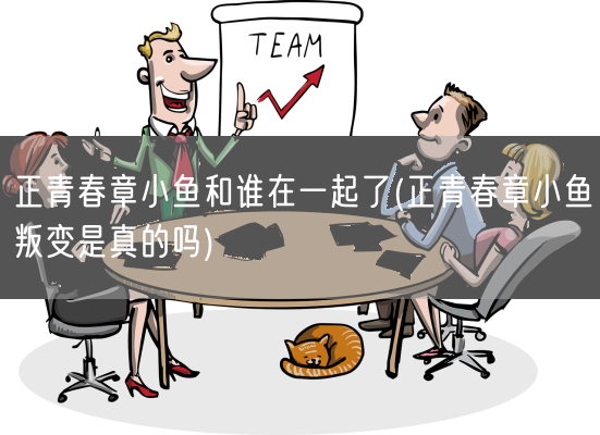 正青春章小鱼和谁在一起了(正青春章小鱼叛变是真的吗)(图1) 正青春章小鱼和谁在一起了(正青春章小鱼叛变是真的吗)(图1)