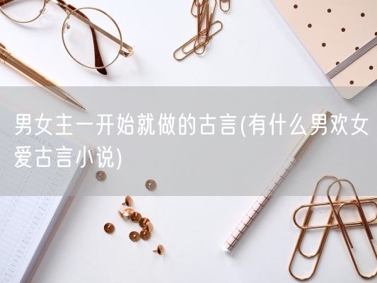 男女主一开始就做的古言(有什么男欢女爱古言小说)(图1)