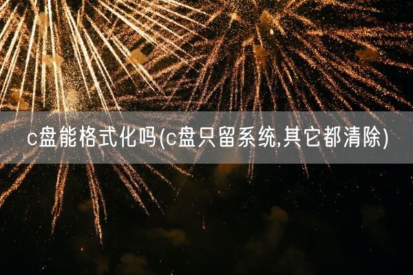 c盘能格式化吗(c盘只留系统,其它都清除)(图1) c盘能格式化吗(c盘只留系统,其它都清除)(图1)
