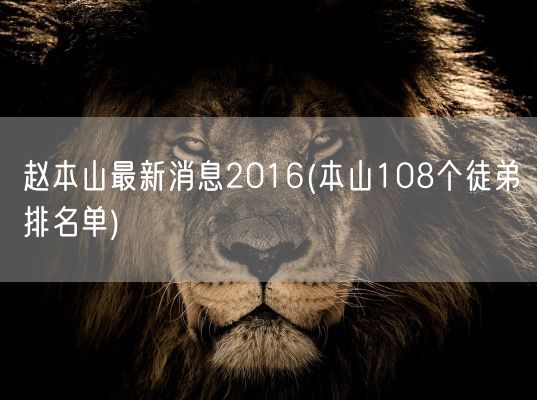 赵本山最新消息2016(本山108个徒弟排名单)(图1) 赵本山最新消息2016(本山108个徒弟排名单)(图1)