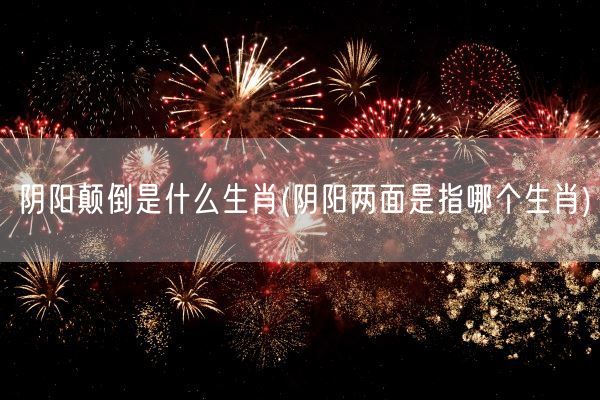 阴阳颠倒是什么生肖(阴阳两面是指哪个生肖)(图1)