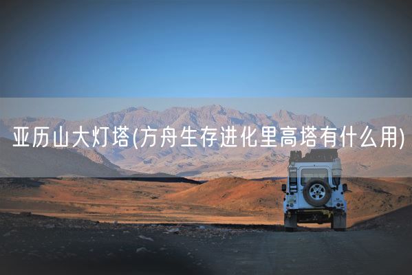 亚历山大灯塔(方舟生存进化里高塔有什么用)(图1)