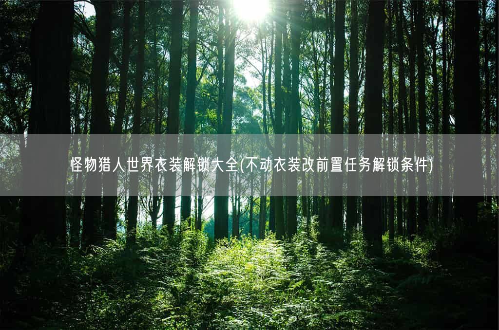 怪物猎人世界衣装解锁大全(不动衣装改前置任务解锁条件)(图1) 怪物猎人世界衣装解锁大全(不动衣装改前置任务解锁条件)(图1)
