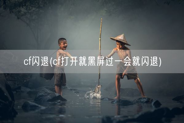 cf闪退(cf打开就黑屏过一会就闪退)(图1)