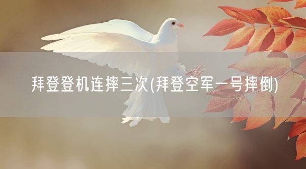拜登登机连摔三次(拜登空军一号摔倒)(图1)