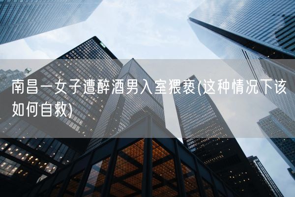 南昌一女子遭醉酒男入室猥亵(这种情况下该如何自救)(图1) 南昌一女子遭醉酒男入室猥亵(这种情况下该如何自救)(图1)