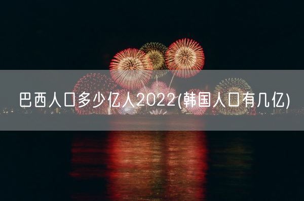 巴西人口多少亿人2022(韩国人口有几亿)(图1)
