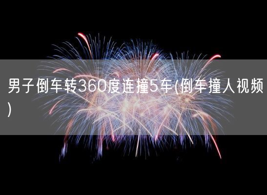 男子倒车转360度连撞5车(倒车撞人视频)(图1) 男子倒车转360度连撞5车(倒车撞人视频)(图1)