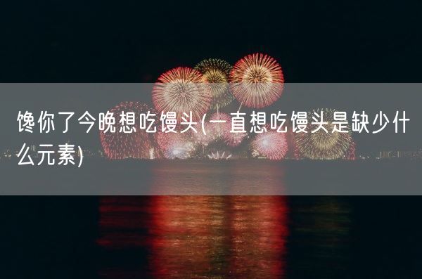 馋你了今晚想吃馒头(一直想吃馒头是缺少什么元素)(图1)