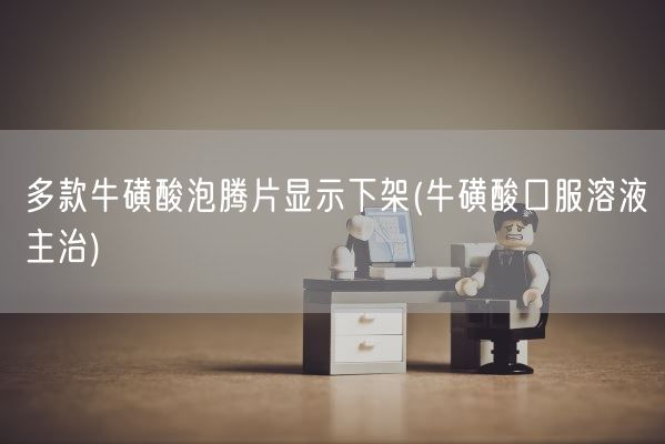 多款牛磺酸泡腾片显示下架(牛磺酸口服溶液主治)(图1)