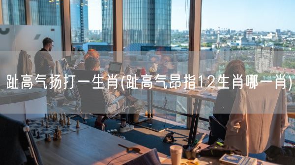 趾高气扬打一生肖(趾高气昂指12生肖哪一肖)(图1)