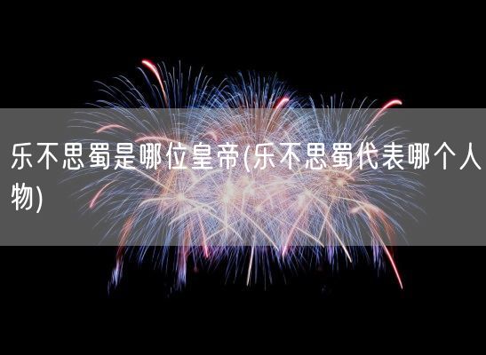 乐不思蜀是哪位皇帝(乐不思蜀代表哪个人物)(图1)