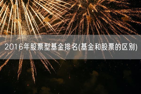 2016年股票型基金排名(基金和股票的区别)(图1)