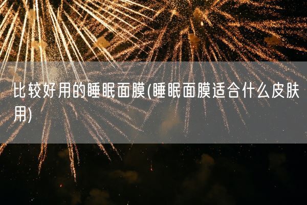 比较好用的睡眠面膜(睡眠面膜适合什么皮肤用)(图1) 比较好用的睡眠面膜(睡眠面膜适合什么皮肤用)(图1)