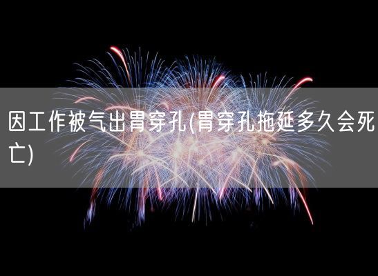 因工作被气出胃穿孔(胃穿孔拖延多久会死亡)(图1) 因工作被气出胃穿孔(胃穿孔拖延多久会死亡)(图1)