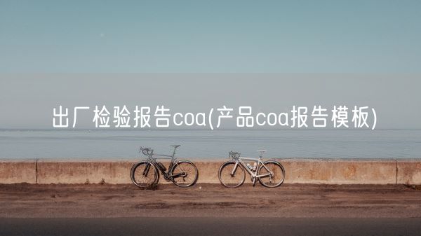 出厂检验报告coa(产品coa报告模板)(图1) 出厂检验报告coa(产品coa报告模板)(图1)