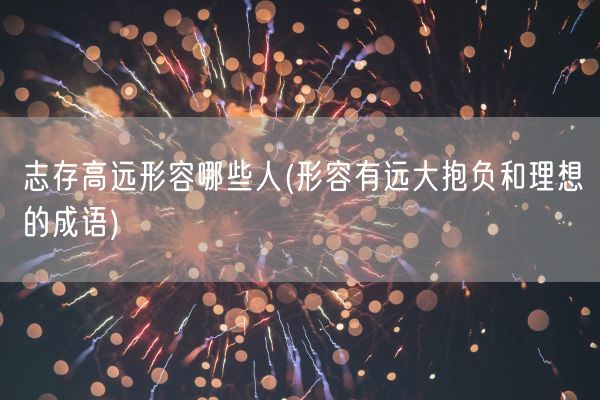 志存高远形容哪些人(形容有远大抱负和理想的成语)(图1)