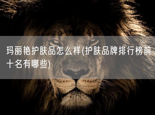 玛丽艳护肤品怎么样(护肤品牌排行榜前十名有哪些)(图1) 玛丽艳护肤品怎么样(护肤品牌排行榜前十名有哪些)(图1)