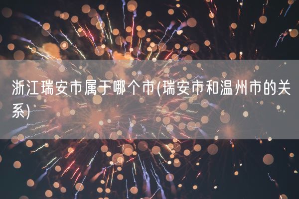 浙江瑞安市属于哪个市(瑞安市和温州市的关系)(图1)