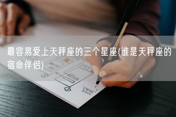 最容易爱上天秤座的三个星座(谁是天秤座的宿命伴侣)(图1)