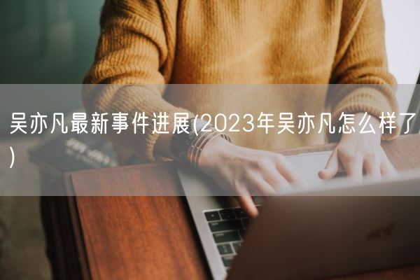 吴亦凡最新事件进展(2023年吴亦凡怎么样了)(图1)