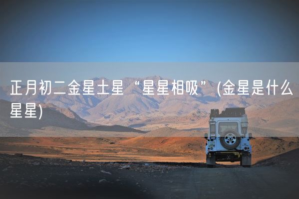 正月初二金星土星“星星相吸”(金星是什么星星)(图1)